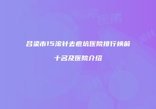 吕梁市15滚针去痘坑医院排行榜前十名及医院介绍