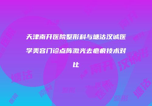 天津南开医院整形科与塘沽汉诚医学美容门诊点阵激光去疤痕技术对比