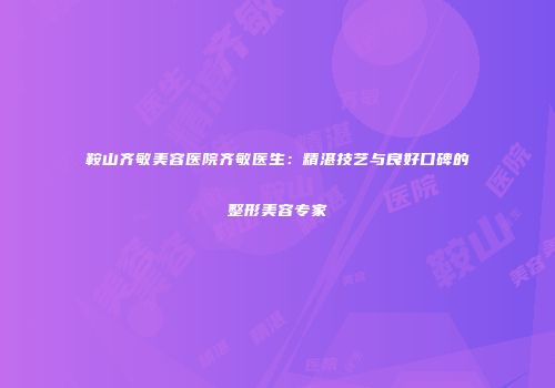 鞍山齐敏美容医院齐敏医生：精湛技艺与良好口碑的整形美容专家