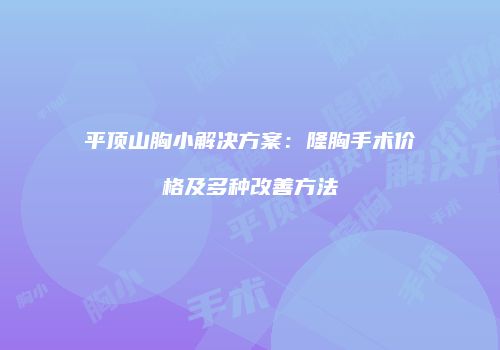 平顶山胸小解决方案：隆胸手术价格及多种改善方法
