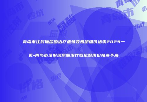 青岛市注射玻尿酸治疗痘坑收费明细价格表2025一览-青岛市注射玻尿酸治疗痘坑整形价格高不高