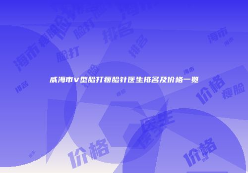 威海市V型脸打瘦脸针医生排名及价格一览
