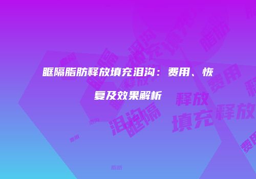 眶隔脂肪释放填充泪沟：费用、恢复及效果解析