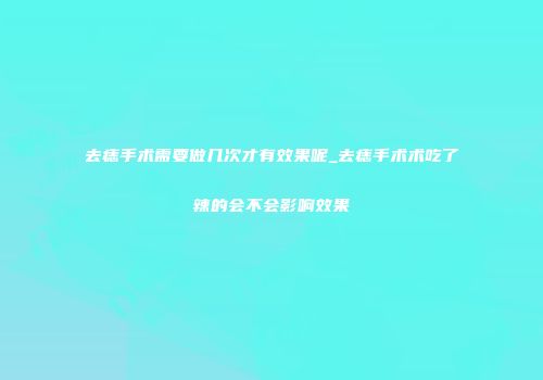 去痣手术需要做几次才有效果呢_去痣手术术吃了辣的会不会影响效果