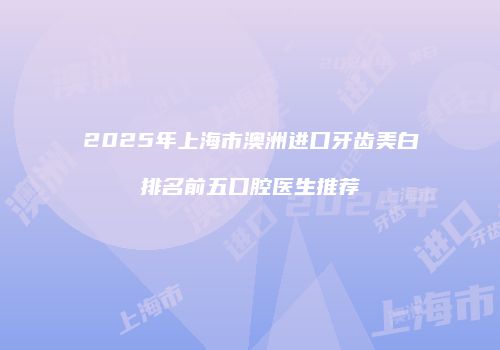 2025年上海市澳洲进口牙齿美白排名前五口腔医生推荐