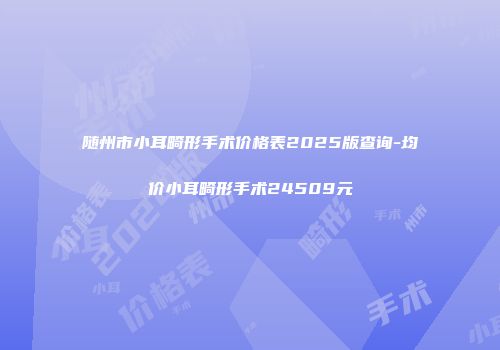 随州市小耳畸形手术价格表2025版查询-均价小耳畸形手术24509元