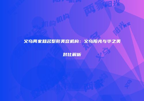 义乌两家知名整形美容机构：义乌阳光与华之美对比解析