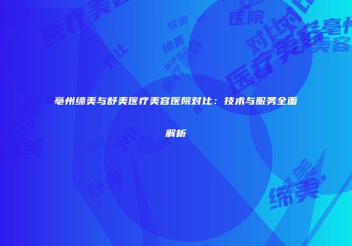 亳州缔美与舒美医疗美容医院对比：技术与服务全面解析