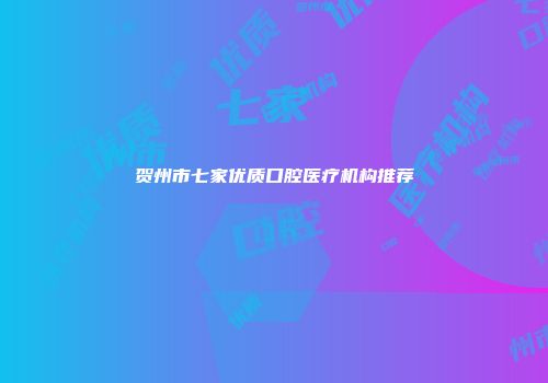贺州市七家优质口腔医疗机构推荐