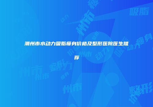 潮州市水动力吸脂瘦身价格及整形医院医生推荐