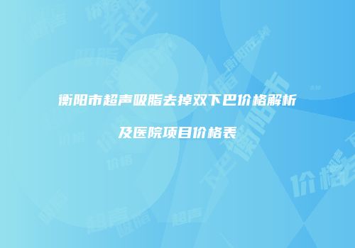 衡阳市超声吸脂去掉双下巴价格解析及医院项目价格表