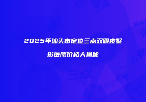 2025年汕头市定位三点双眼皮整形医院价格大揭秘