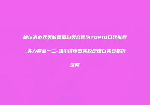 哈尔滨市双美胶原蛋白美容医院TOP10口碑推荐_实力尽显一二-哈尔滨市双美胶原蛋白美容整形医院