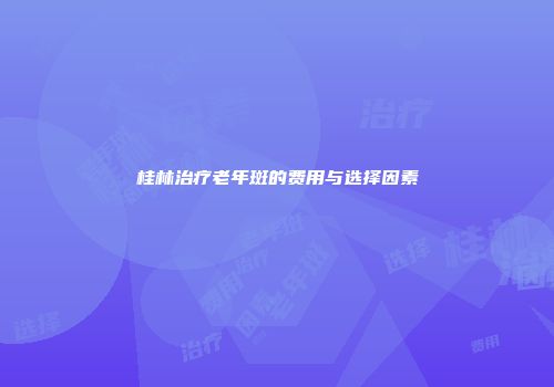 桂林治疗老年斑的费用与选择因素