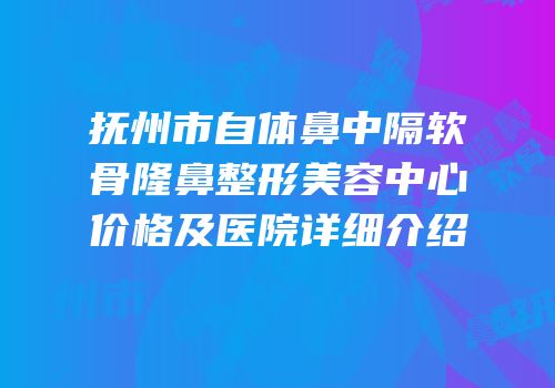 抚州市自体鼻中隔软骨隆鼻整形美容中心价格及医院详细介绍