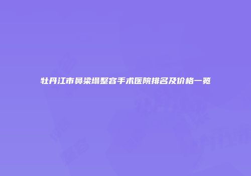 牡丹江市鼻梁塌整容手术医院排名及价格一览