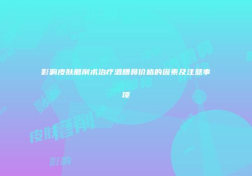 影响皮肤磨削术治疗酒糟鼻价格的因素及注意事项