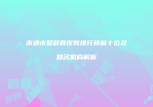 南通市整颧骨医院排行榜前十位及知名机构解析