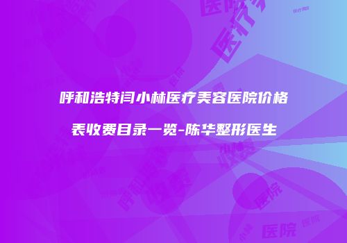 呼和浩特闫小林医疗美容医院价格表收费目录一览-陈华整形医生