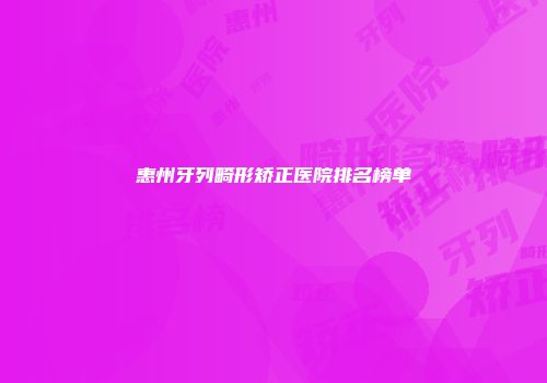 惠州牙列畸形矫正医院排名榜单