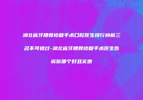 湖北省牙槽骨修复手术口腔医生排行榜前三名不可错过-湖北省牙槽骨修复手术医生告诉你哪个好且实惠