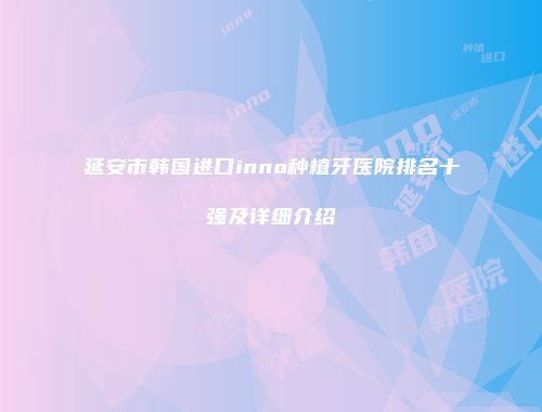 延安市韩国进口inno种植牙医院排名十强及详细介绍