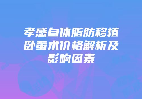 孝感自体脂肪移植卧蚕术价格解析及影响因素