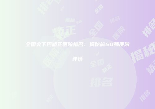 全国尖下巴矫正医院排名：揭秘前50强医院详情