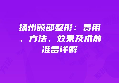 扬州额部整形：费用、方法、效果及术前准备详解
