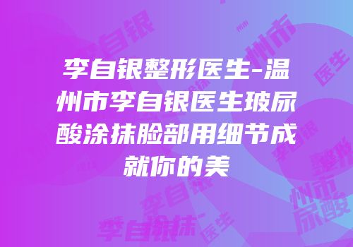 李自银整形医生-温州市李自银医生玻尿酸涂抹脸部用细节成就你的美