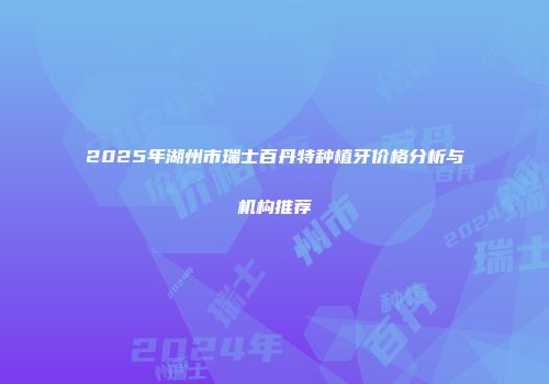 2025年湖州市瑞士百丹特种植牙价格分析与机构推荐