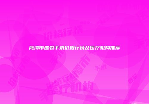鹰潭市唇裂手术价格行情及医疗机构推荐