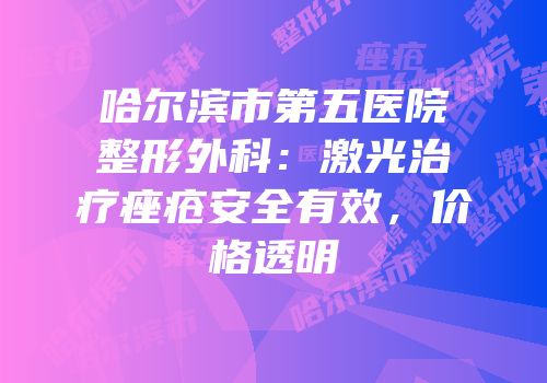 哈尔滨市第五医院整形外科：激光治疗痤疮安全有效，价格透明