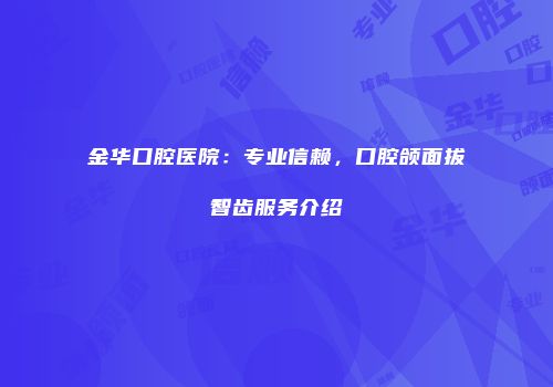 金华口腔医院：专业信赖，口腔颌面拔智齿服务介绍