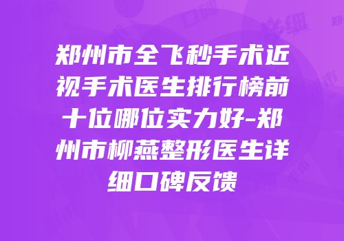 郑州市全飞秒手术近视手术医生排行榜前十位哪位实力好-郑州市柳燕整形医生详细口碑反馈
