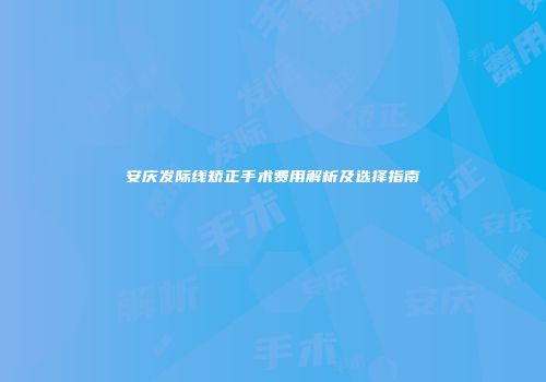 安庆发际线矫正手术费用解析及选择指南