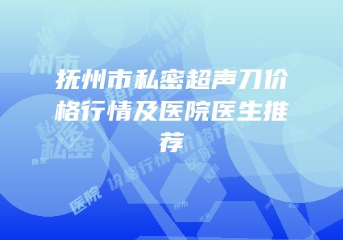 抚州市私密超声刀价格行情及医院医生推荐