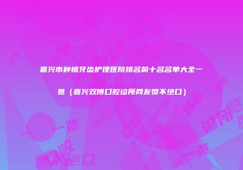 嘉兴市种植牙齿护理医院排名前十名名单大全一览（嘉兴双博口腔诊所网友赞不绝口）