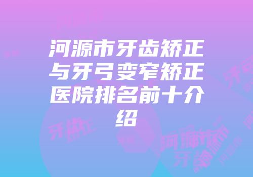 河源市牙齿矫正与牙弓变窄矫正医院排名前十介绍