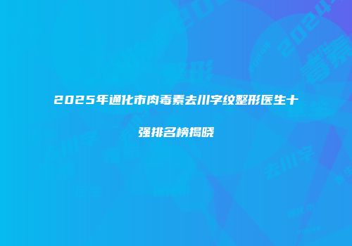 2025年通化市肉毒素去川字纹整形医生十强排名榜揭晓