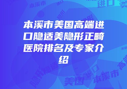 本溪市美国高端进口隐适美隐形正畸医院排名及专家介绍