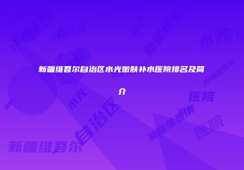 新疆维吾尔自治区水光嫩肤补水医院排名及简介