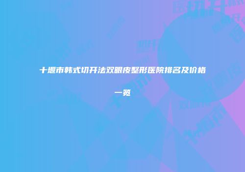 十堰市韩式切开法双眼皮整形医院排名及价格一览