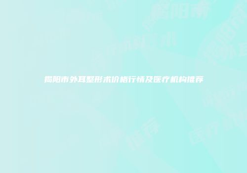 揭阳市外耳整形术价格行情及医疗机构推荐