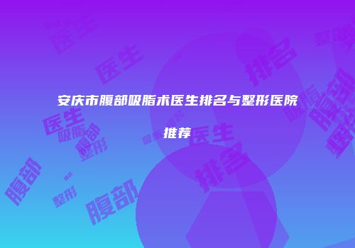 安庆市腹部吸脂术医生排名与整形医院推荐