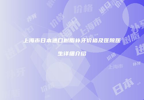 上海市日本进口树脂补牙价格及医院医生详细介绍