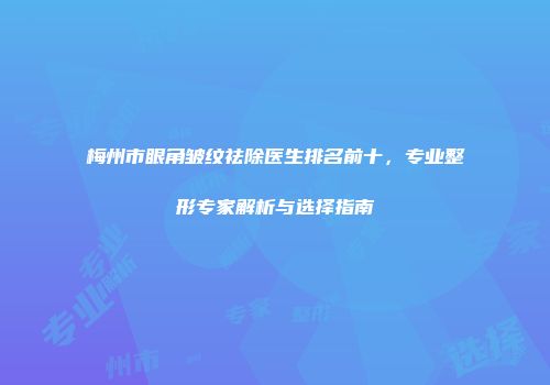 梅州市眼角皱纹祛除医生排名前十，专业整形专家解析与选择指南