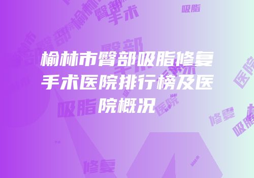 榆林市臀部吸脂修复手术医院排行榜及医院概况
