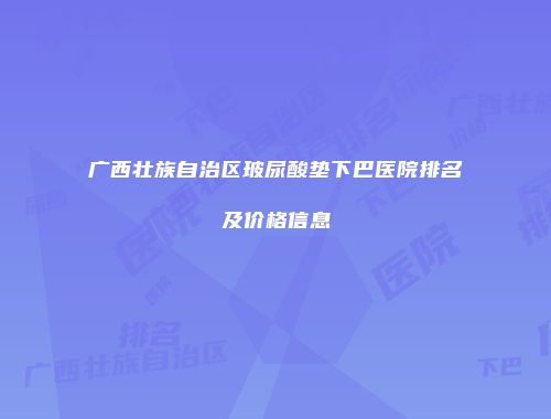 广西壮族自治区玻尿酸垫下巴医院排名及价格信息