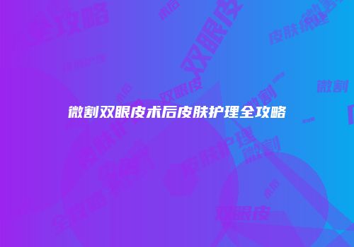 微割双眼皮术后皮肤护理全攻略